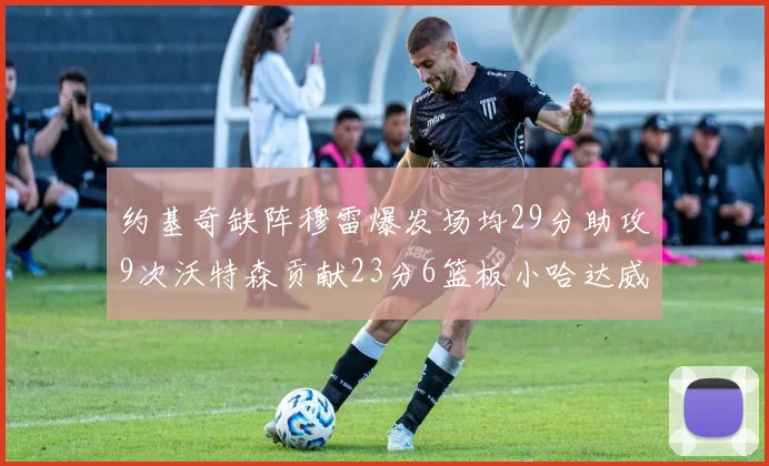 约基奇缺阵穆雷爆发场均29分助攻9次沃特森贡献23分6篮板小哈达威也有17分表现出色