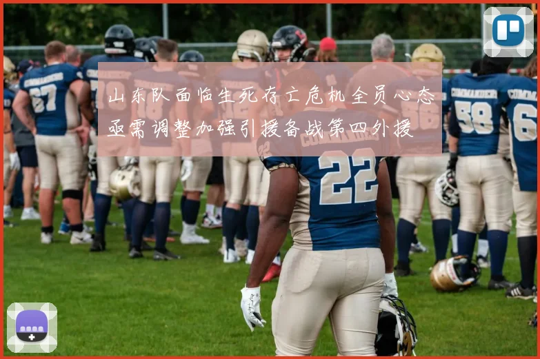 山东队面临生死存亡危机全员心态亟需调整加强引援备战第四外援